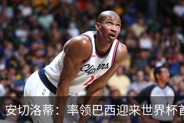 安切洛蒂：率领巴西迎来世界杯首战 既是责任也是荣光
