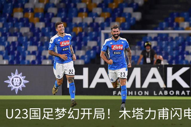 U23国足梦幻开局！木塔力甫闪电破门，乌龙助攻助球队全员欢庆